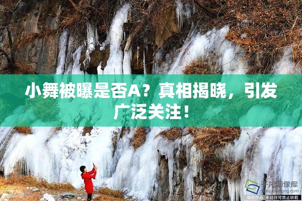 小舞被曝是否A？真相揭晓，引发广泛关注！
