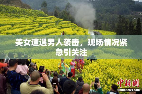 美女遭遇男人袭击，现场情况紧急引关注