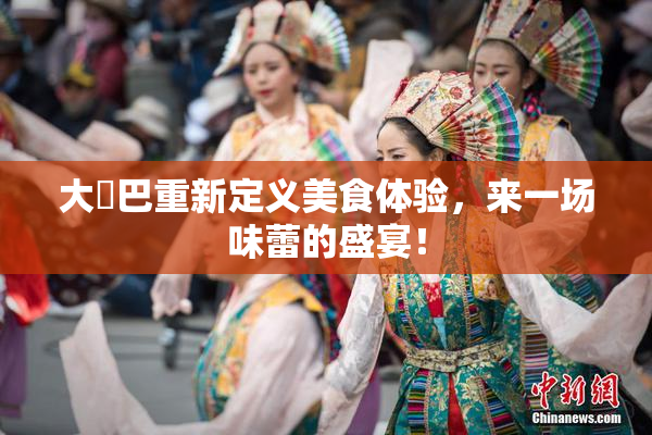大鳮巴重新定义美食体验，来一场味蕾的盛宴！