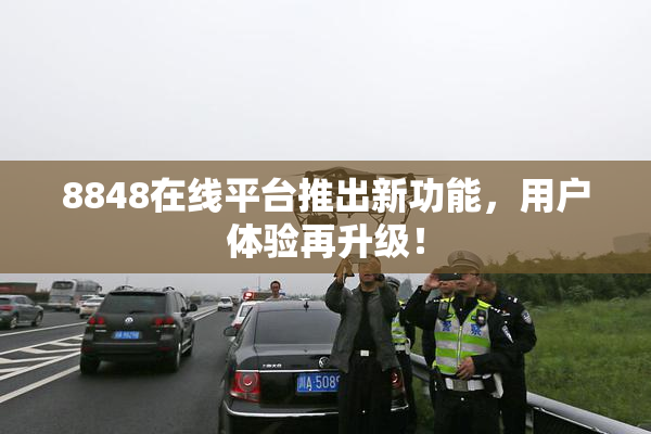 8848在线平台推出新功能，用户体验再升级！