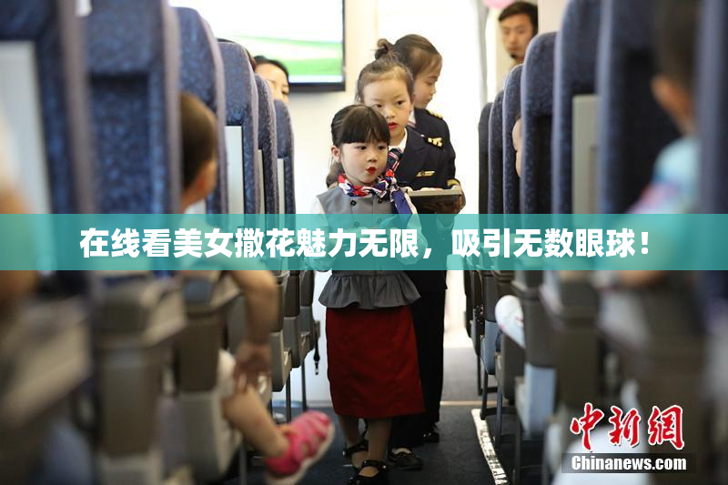 在线看美女撒花魅力无限，吸引无数眼球！
