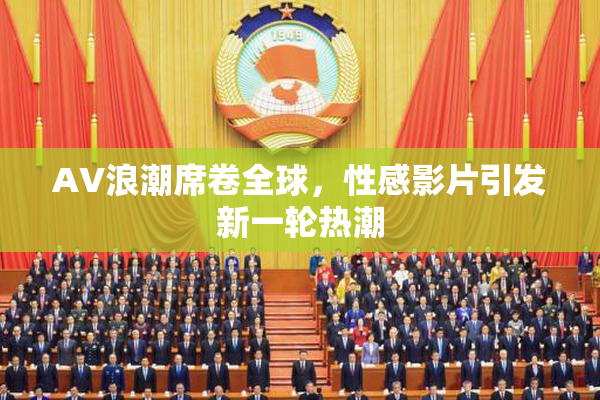 AV浪潮席卷全球，性感影片引发新一轮热潮