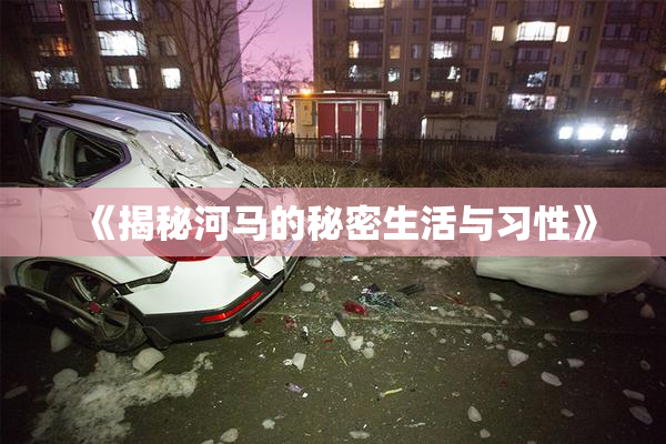 《揭秘河马的秘密生活与习性》