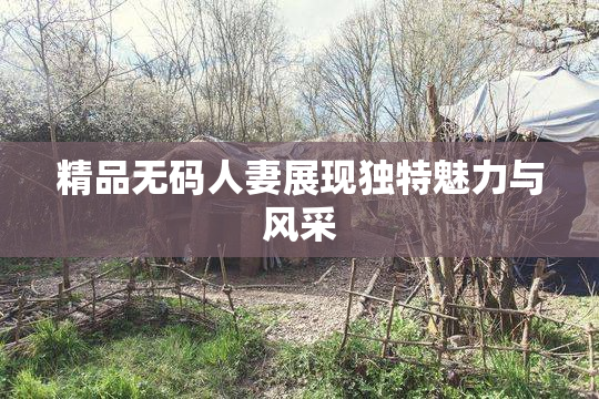 精品无码人妻展现独特魅力与风采