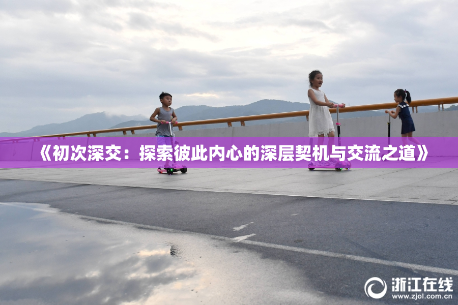 《初次深交：探索彼此内心的深层契机与交流之道》
