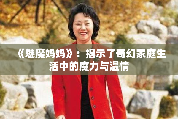 《魅魔妈妈》：揭示了奇幻家庭生活中的魔力与温情