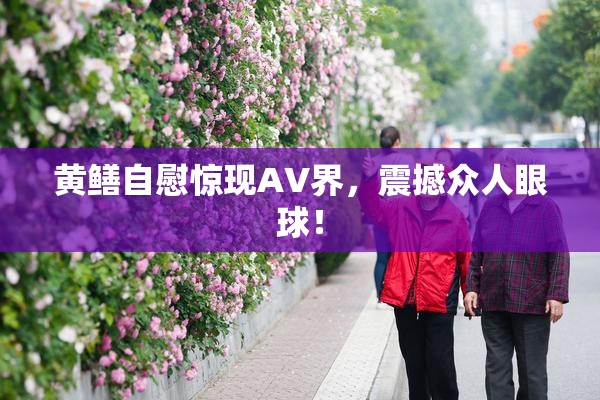 黄鳝自慰惊现AV界，震撼众人眼球！