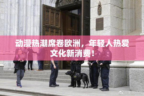 动漫热潮席卷欧洲，年轻人热爱文化新消费！