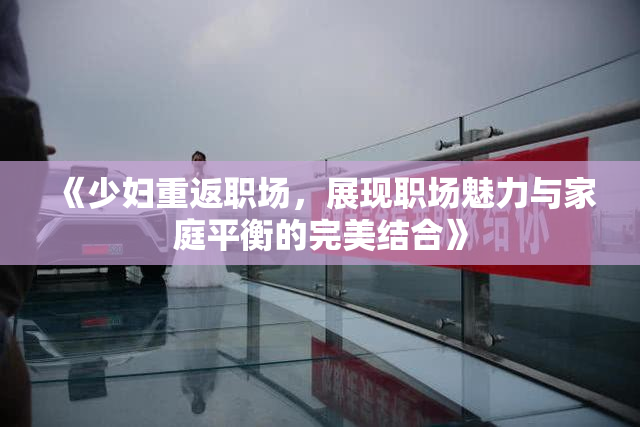 《少妇重返职场，展现职场魅力与家庭平衡的完美结合》