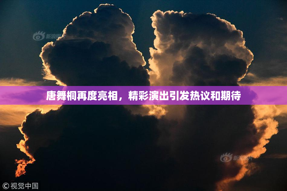 唐舞桐再度亮相，精彩演出引发热议和期待