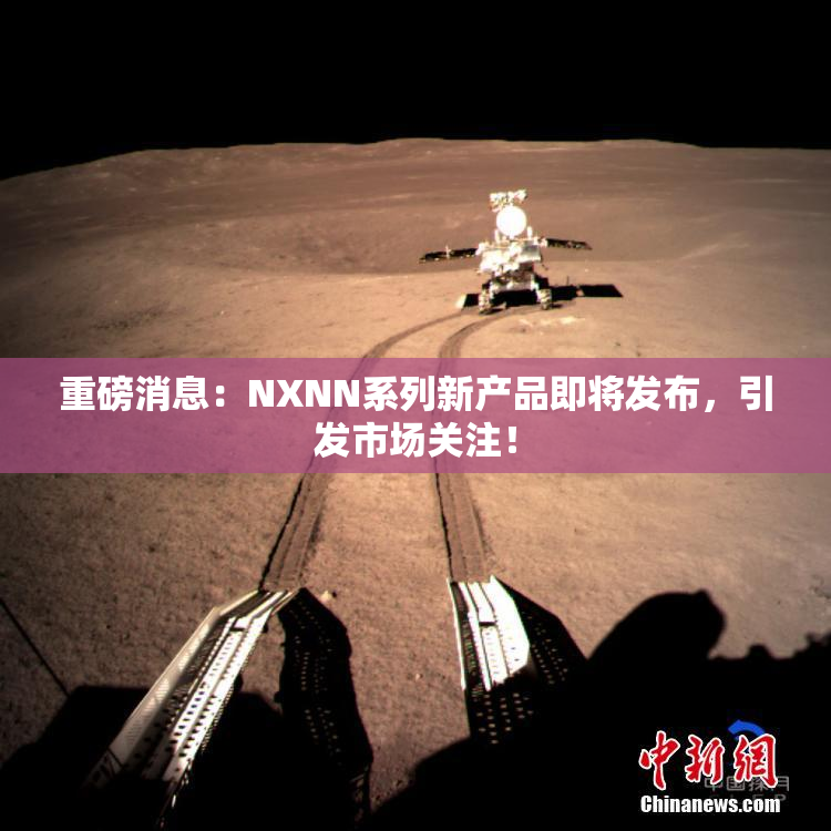 重磅消息：NXNN系列新产品即将发布，引发市场关注！