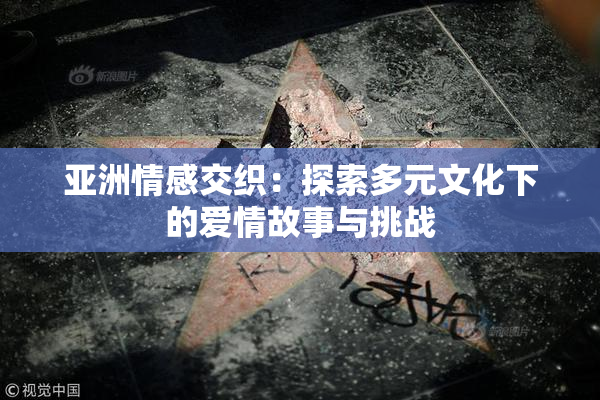 亚洲情感交织：探索多元文化下的爱情故事与挑战