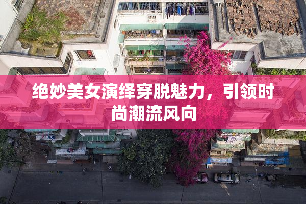 绝妙美女演绎穿脱魅力，引领时尚潮流风向