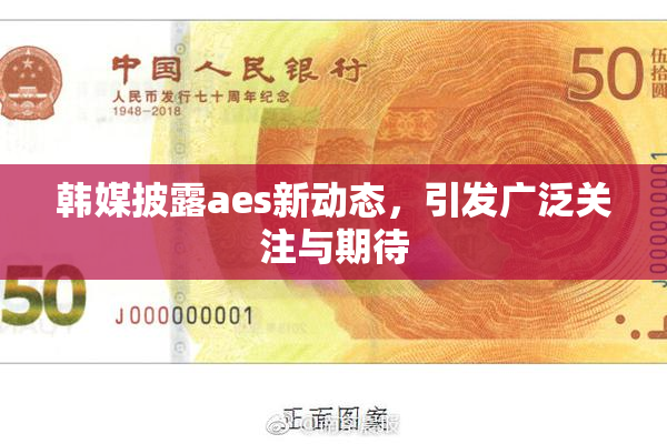 韩媒披露aes新动态，引发广泛关注与期待