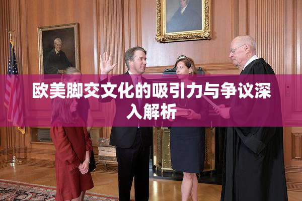 欧美脚交文化的吸引力与争议深入解析