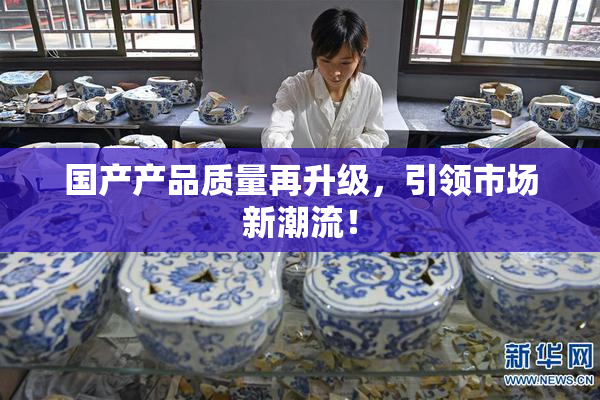 国产产品质量再升级，引领市场新潮流！