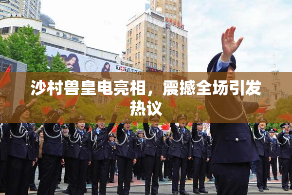沙村兽皇电亮相，震撼全场引发热议