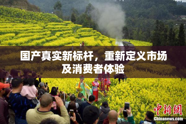 国产真实新标杆，重新定义市场及消费者体验