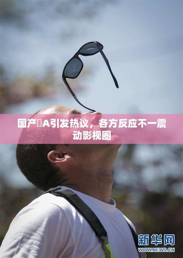 国产婬A引发热议，各方反应不一震动影视圈