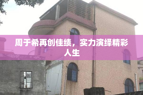 周于希再创佳绩，实力演绎精彩人生