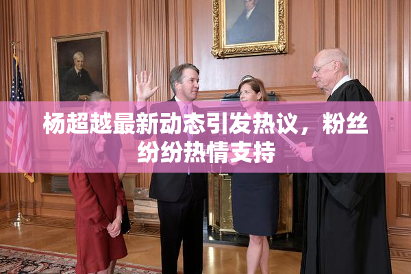 杨超越最新动态引发热议，粉丝纷纷热情支持