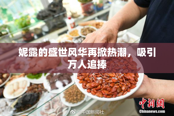 妮露的盛世风华再掀热潮，吸引万人追捧