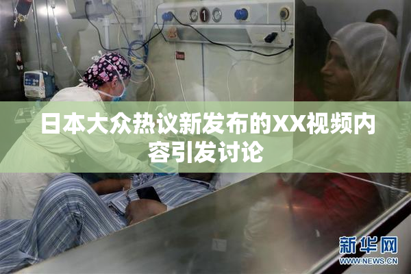 日本大众热议新发布的XX视频内容引发讨论