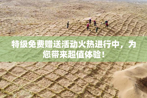 特级免费赠送活动火热进行中，为您带来超值体验！