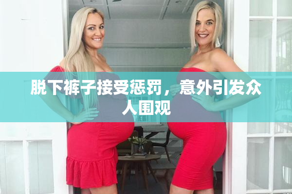 脱下裤子接受惩罚，意外引发众人围观
