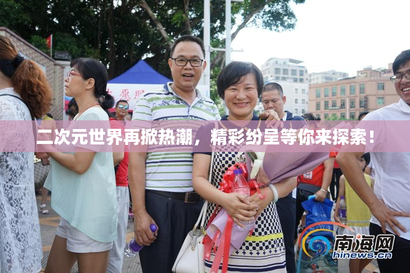 二次元世界再掀热潮，精彩纷呈等你来探索！