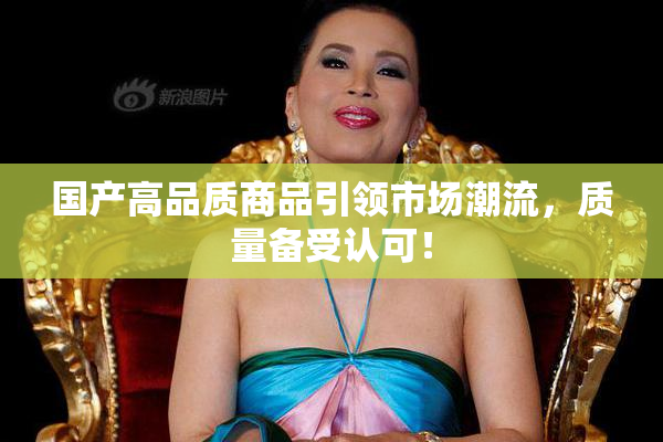 国产高品质商品引领市场潮流，质量备受认可！