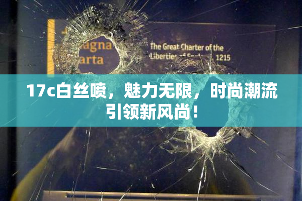 17c白丝喷，魅力无限，时尚潮流引领新风尚！