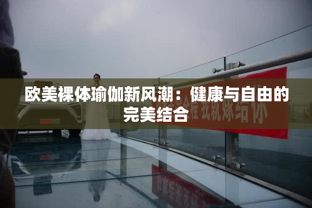 欧美裸体瑜伽新风潮：健康与自由的完美结合
