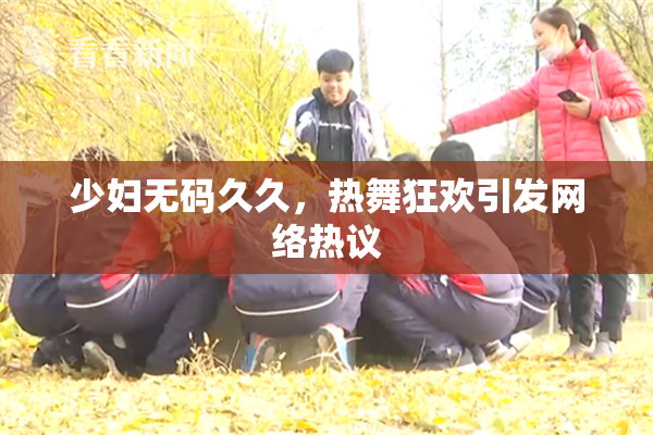 少妇无码久久，热舞狂欢引发网络热议