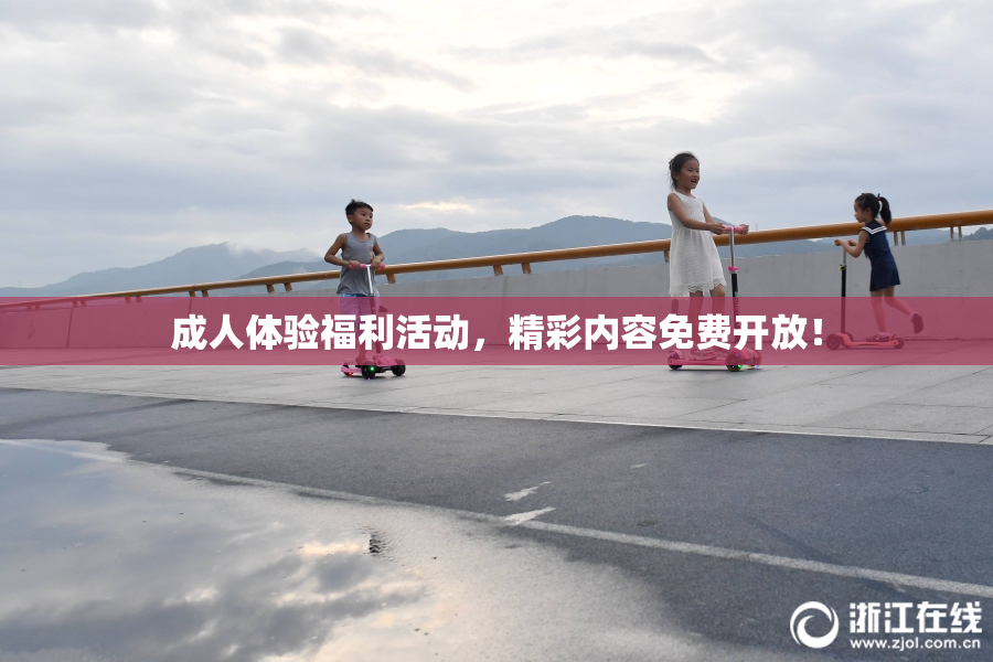 成人体验福利活动，精彩内容免费开放！