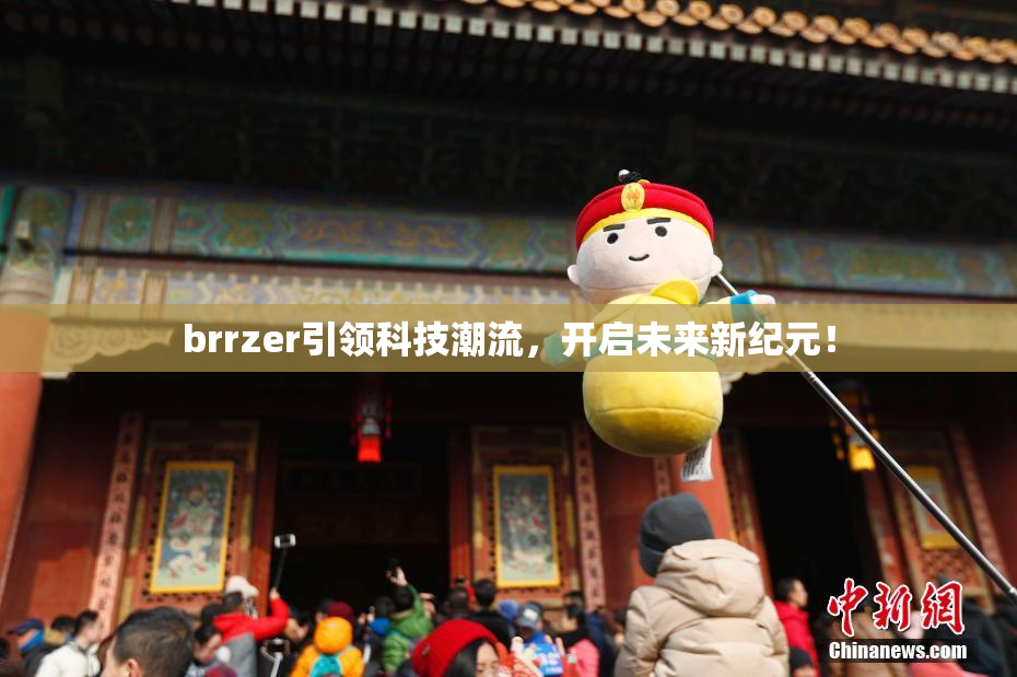 brrzer引领科技潮流，开启未来新纪元！