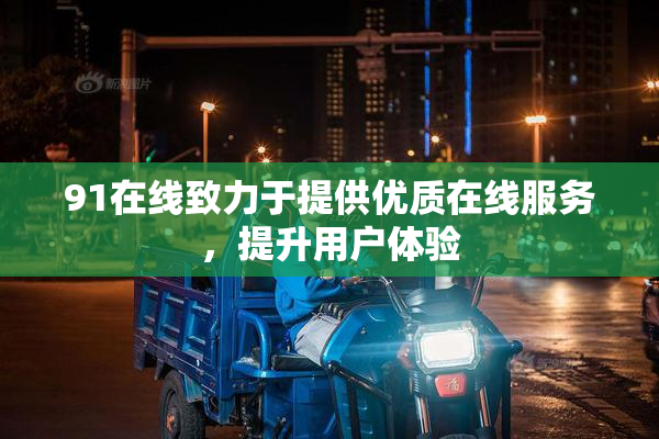 91在线致力于提供优质在线服务，提升用户体验