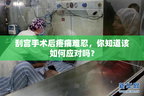 刮宫手术后疼痛难忍，你知道该如何应对吗？