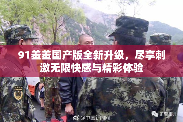 91羞羞国产版全新升级，尽享刺激无限快感与精彩体验