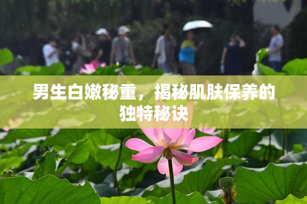 男生白嫩秘重，揭秘肌肤保养的独特秘诀