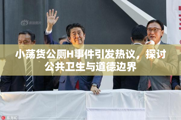 小荡货公厕H事件引发热议，探讨公共卫生与道德边界