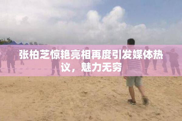 张柏芝惊艳亮相再度引发媒体热议，魅力无穷
