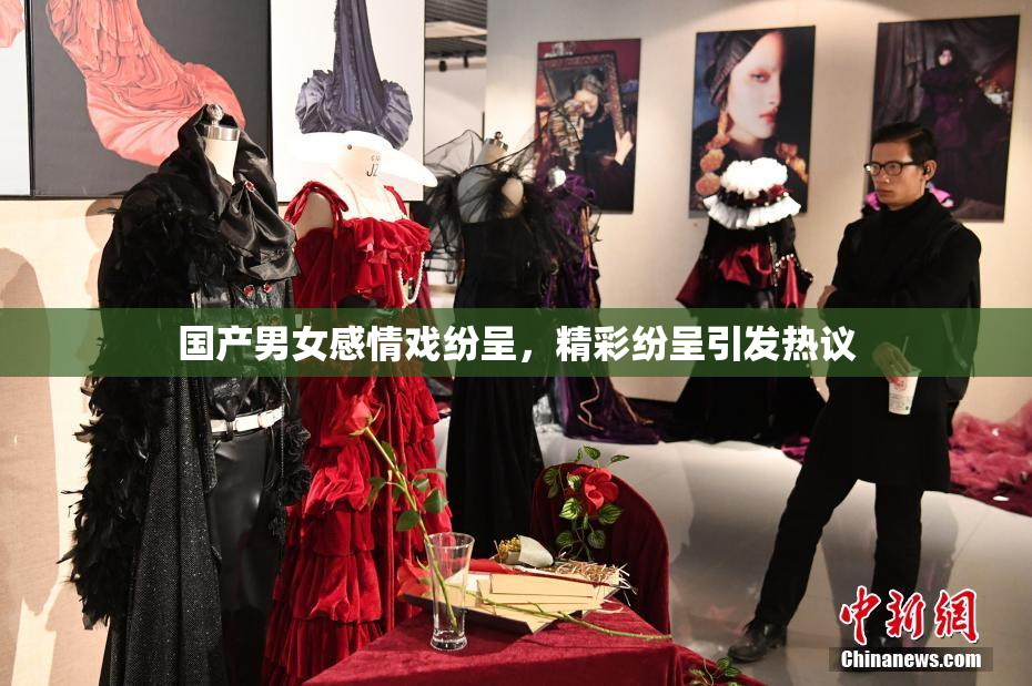 国产男女感情戏纷呈，精彩纷呈引发热议
