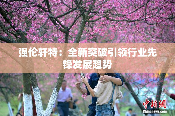 强伦轩特：全新突破引领行业先锋发展趋势