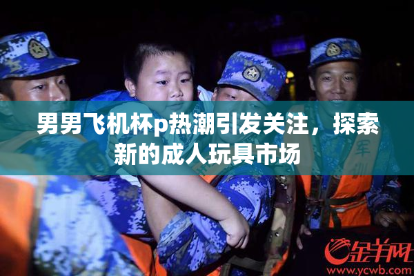 男男飞机杯p热潮引发关注，探索新的成人玩具市场