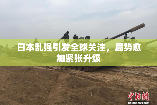 日本乱强引发全球关注，局势愈加紧张升级
