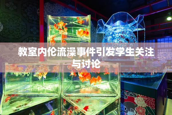 教室内伦流澡事件引发学生关注与讨论