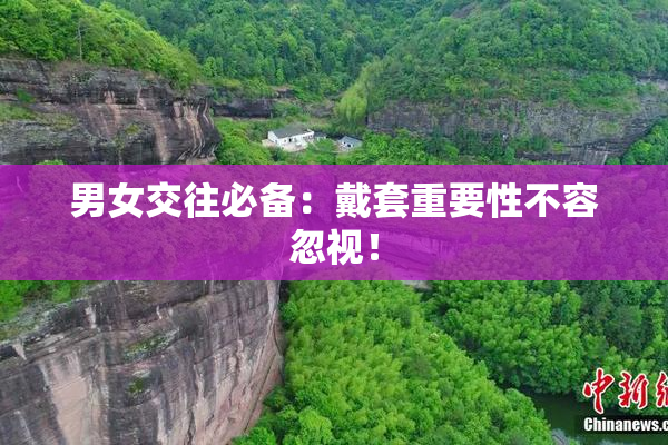 男女交往必备：戴套重要性不容忽视！