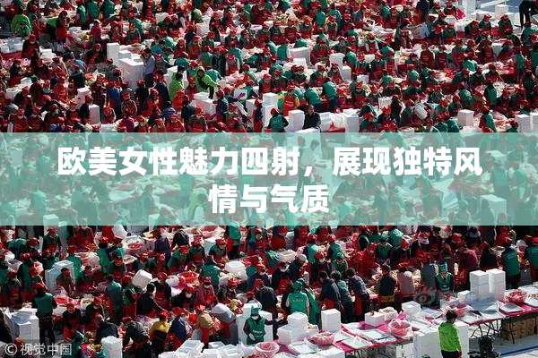欧美女性魅力四射，展现独特风情与气质