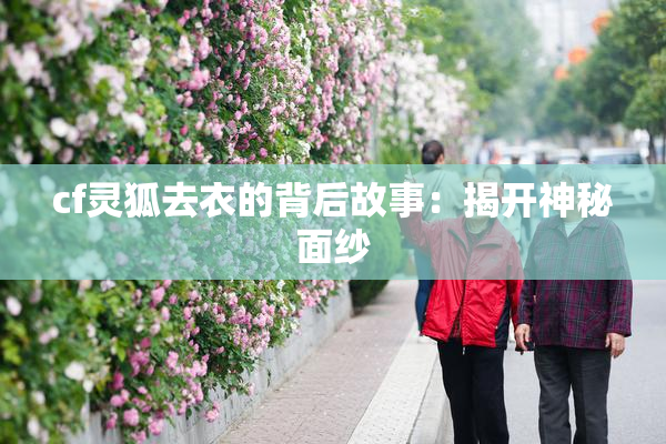 cf灵狐去衣的背后故事：揭开神秘面纱